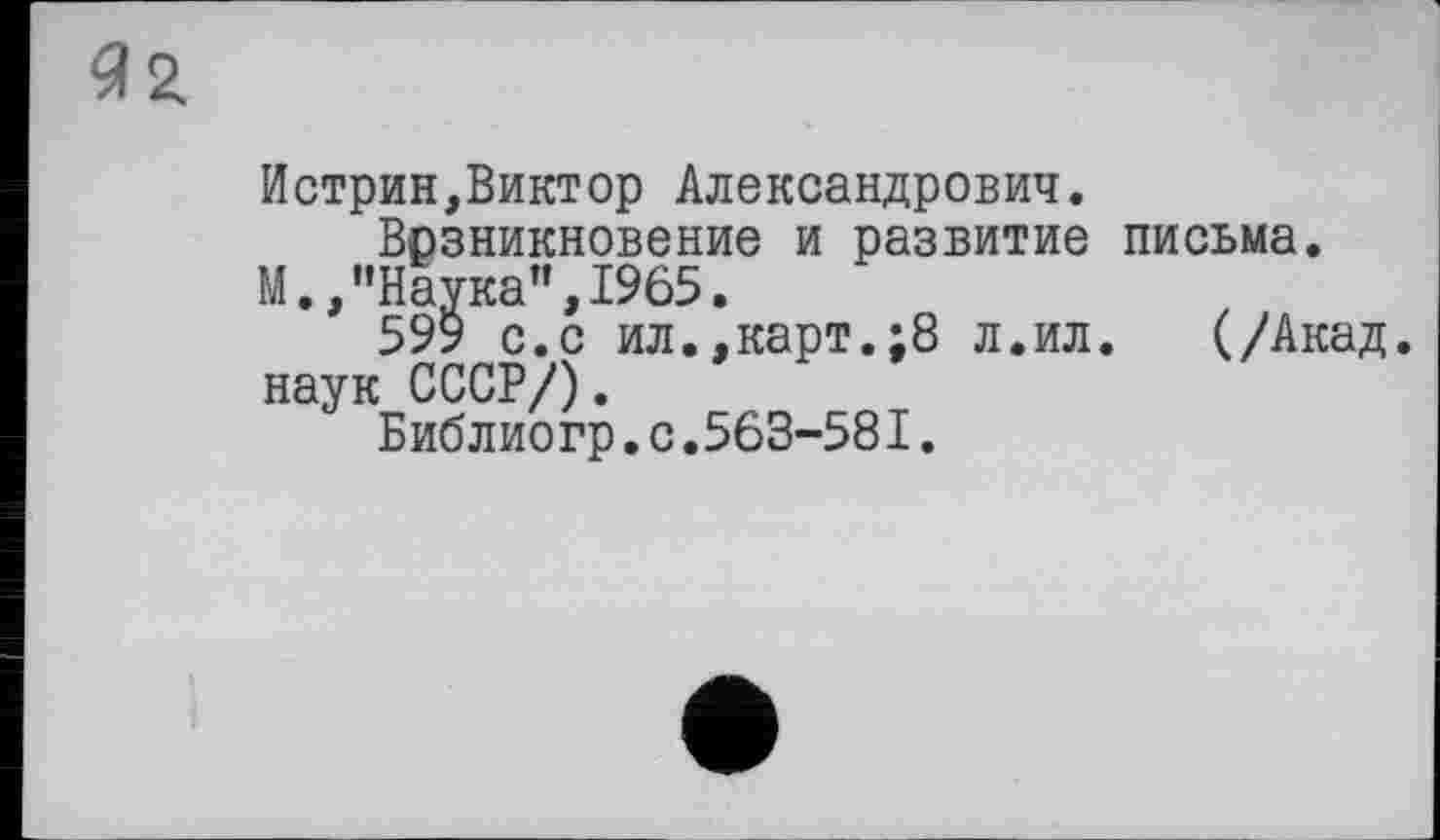 ﻿Истрин,Виктор Александрович.
Возникновение и развитие письма.
М.,"Наука”,1965.
599 с.с ил.,карт.;8 л.ил. (/Акад, наук СССР/).
Библиогр.с.563-581.